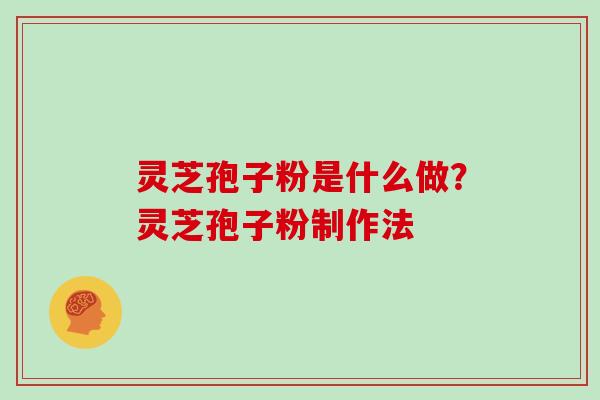 灵芝孢子粉是什么做？灵芝孢子粉制作法