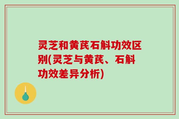 灵芝和黄芪石斛功效区别(灵芝与黄芪、石斛功效差异分析) 灵芝和黄芪石斛功效区别(灵芝与黄芪、石斛功效差异分析)
