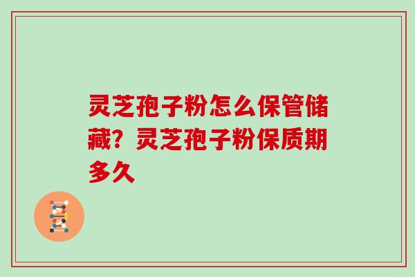 灵芝孢子粉怎么保管储藏?灵芝孢子粉保质期多久 灵芝孢子粉怎么保管储藏?灵芝孢子粉保质期多久