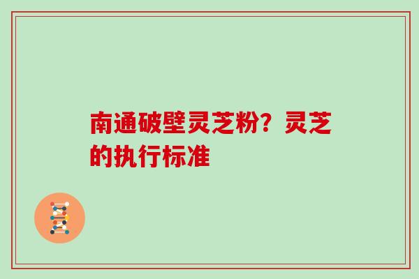 南通破壁灵芝粉？灵芝的执行标准