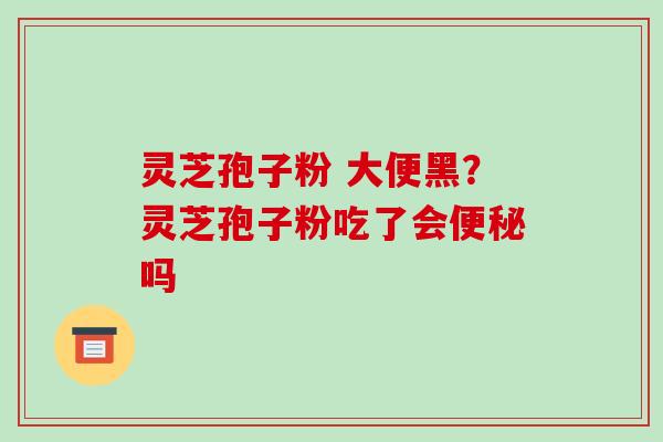 灵芝孢子粉 大便黑？灵芝孢子粉吃了会吗