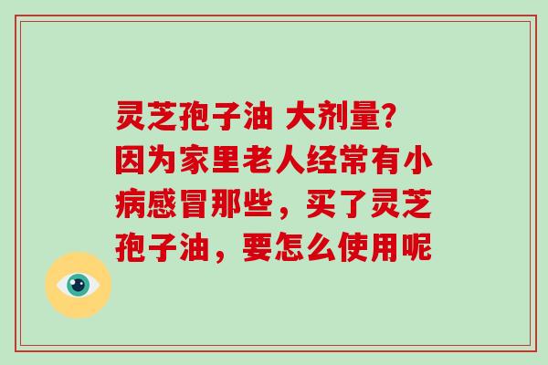 灵芝孢子油 大剂量？因为家里老人经常有小那些，买了灵芝孢子油，要怎么使用呢