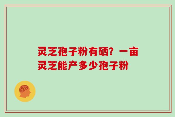 灵芝孢子粉有硒？一亩灵芝能产多少孢子粉