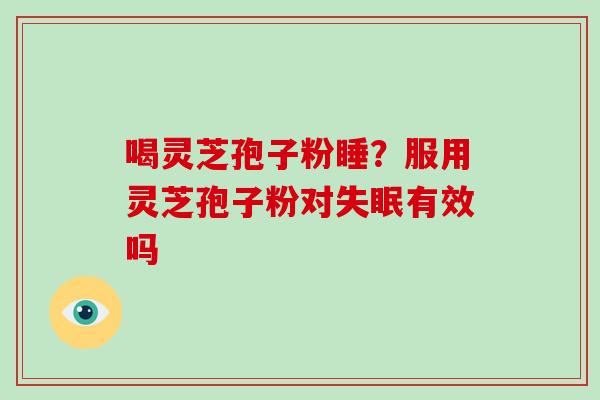 喝灵芝孢子粉睡?服用灵芝孢子粉对有效吗 喝灵芝孢子粉睡?服用灵芝孢子粉对有效吗