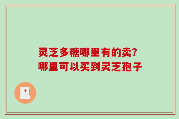 灵芝多糖哪里有的卖?哪里可以买到灵芝孢子 灵芝多糖哪里有的卖?哪里可以买到灵芝孢子
