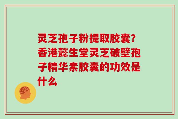 灵芝孢子粉提取胶囊？香港懿生堂灵芝破壁孢子精华素胶囊的功效是什么