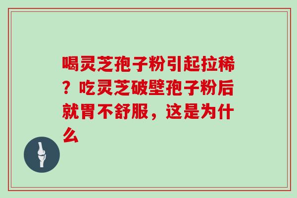 喝灵芝孢子粉引起拉稀？吃灵芝破壁孢子粉后就胃不舒服，这是为什么