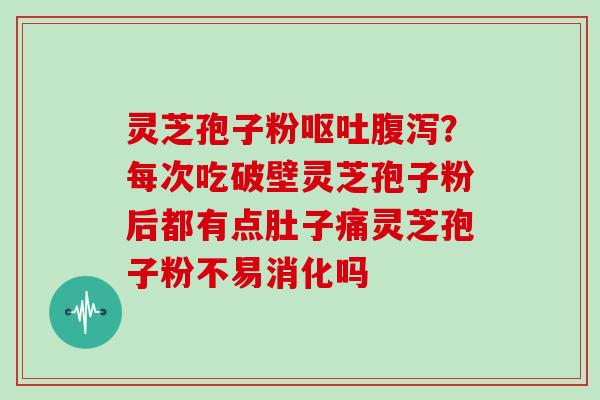 灵芝孢子粉？每次吃破壁灵芝孢子粉后都有点肚子痛灵芝孢子粉不易消化吗