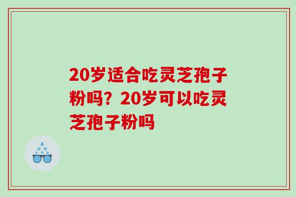 20岁适合吃灵芝孢子粉吗？20岁可以吃灵芝孢子粉吗