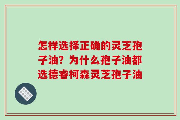怎样选择正确的灵芝孢子油？为什么孢子油都选德睿柯森灵芝孢子油