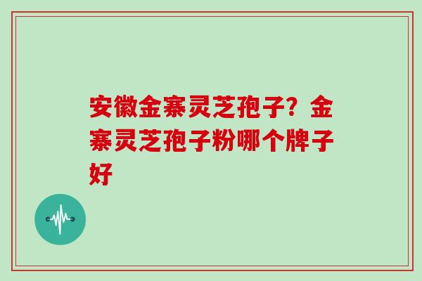 安徽金寨灵芝孢子？金寨灵芝孢子粉哪个牌子好