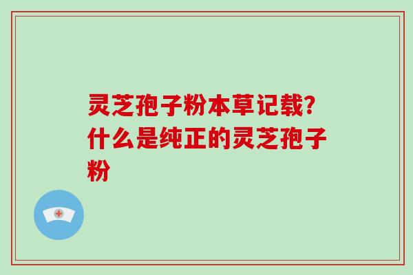 灵芝孢子粉本草记载？什么是纯正的灵芝孢子粉