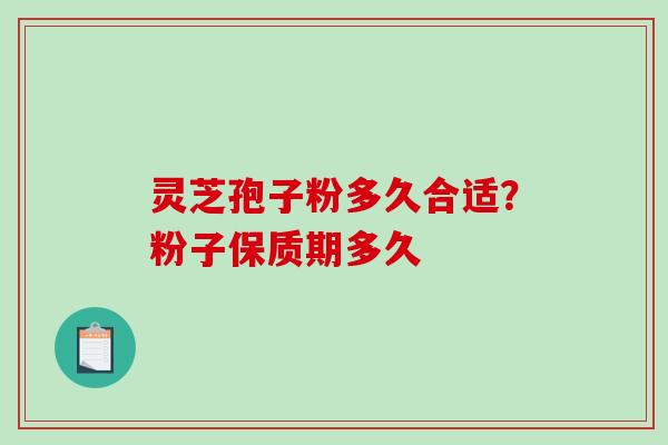 灵芝孢子粉多久合适?粉子保质期多久 灵芝孢子粉多久合适?粉子保质期多久