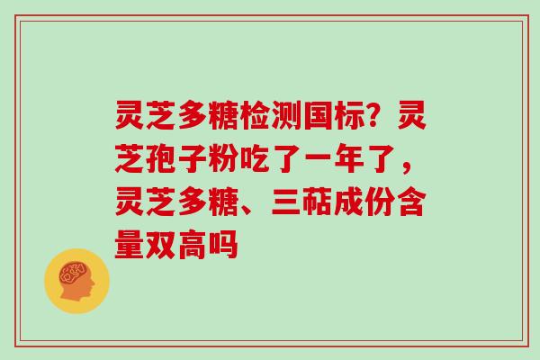 灵芝多糖检测国标？灵芝孢子粉吃了一年了，灵芝多糖、三萜成份含量双高吗