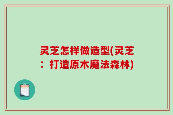 灵芝怎样做造型(灵芝：打造原木魔法森林)
