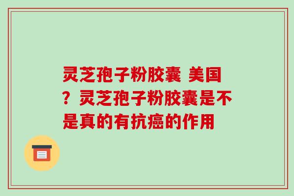 灵芝孢子粉胶囊 美国？灵芝孢子粉胶囊是不是真的有抗的作用