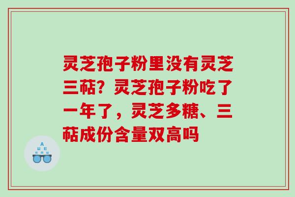 灵芝孢子粉里没有灵芝三萜？灵芝孢子粉吃了一年了，灵芝多糖、三萜成份含量双高吗