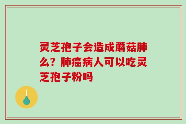 灵芝孢子会造成蘑菇么？人可以吃灵芝孢子粉吗