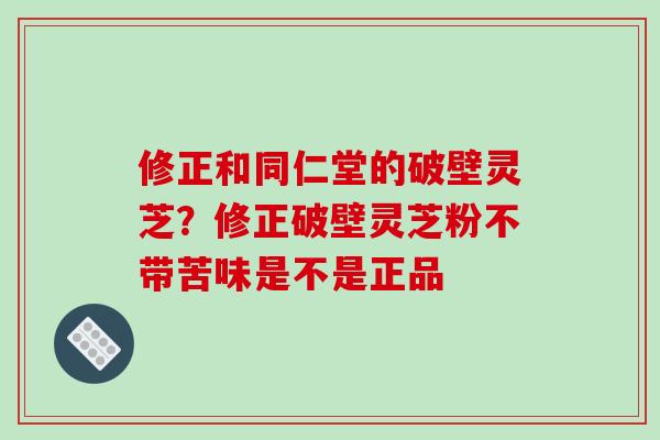 修正和同仁堂的破壁灵芝？修正破壁灵芝粉不带苦味是不是正品