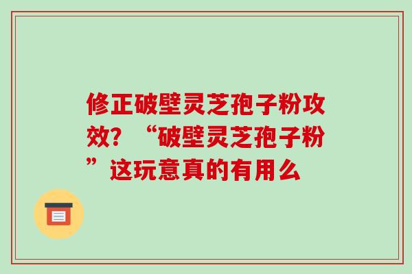 修正破壁灵芝孢子粉攻效？“破壁灵芝孢子粉”这玩意真的有用么