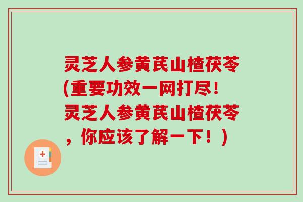 灵芝人参黄芪山楂茯苓(重要功效一网打尽！灵芝人参黄芪山楂茯苓，你应该了解一下！)