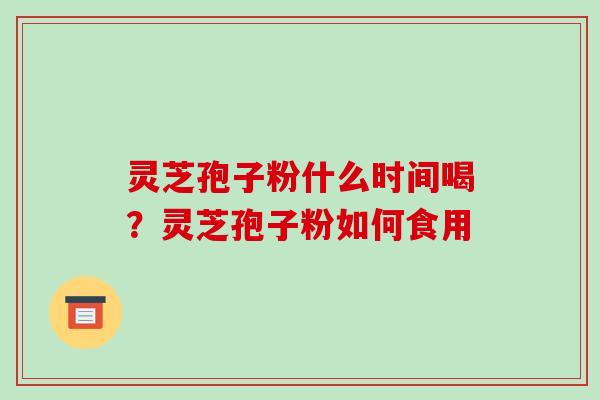 灵芝孢子粉什么时间喝？灵芝孢子粉如何食用