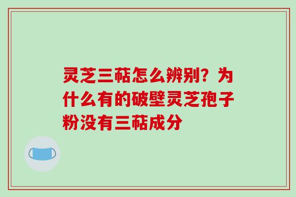 灵芝三萜怎么辨别？为什么有的破壁灵芝孢子粉没有三萜成分