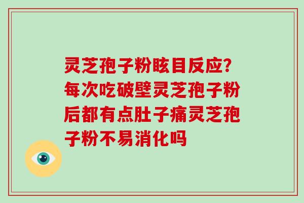 灵芝孢子粉眩目反应？每次吃破壁灵芝孢子粉后都有点肚子痛灵芝孢子粉不易消化吗