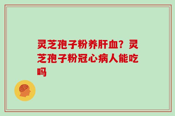 灵芝孢子粉养？灵芝孢子粉人能吃吗