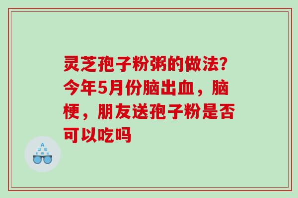 灵芝孢子粉粥的做法？今年5月份脑出，脑梗，朋友送孢子粉是否可以吃吗