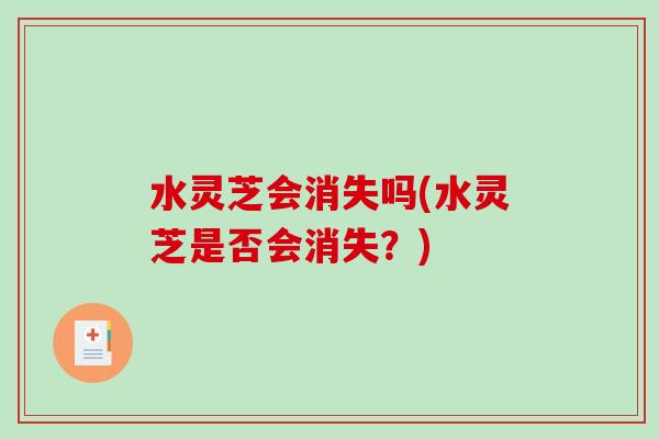 水灵芝会消失吗(水灵芝是否会消失？)
