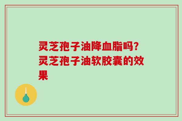 灵芝孢子油降吗？灵芝孢子油软胶囊的效果