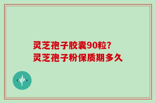 灵芝孢子胶囊90粒？灵芝孢子粉保质期多久