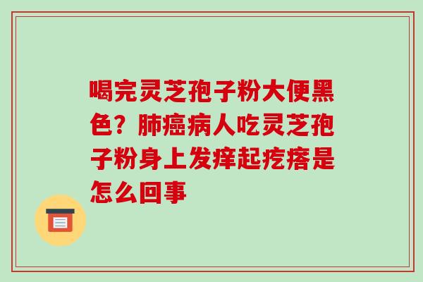 喝完灵芝孢子粉大便黑色？人吃灵芝孢子粉身上发痒起疙瘩是怎么回事