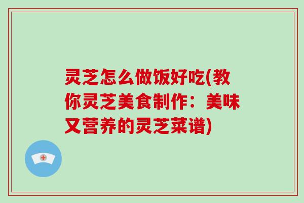 灵芝怎么做饭好吃(教你灵芝美食制作：美味又营养的灵芝菜谱)
