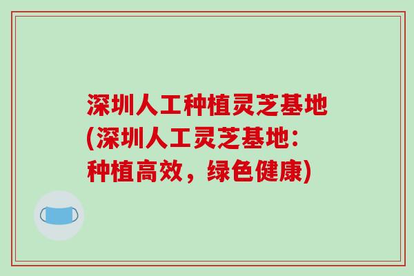 深圳人工种植灵芝基地(深圳人工灵芝基地：种植高效，绿色健康)