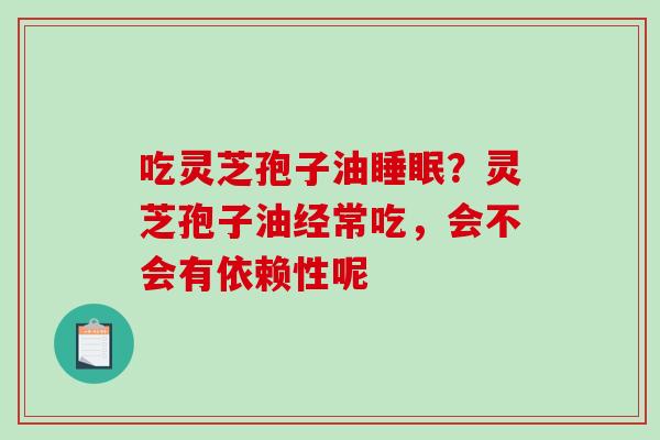 吃灵芝孢子油？灵芝孢子油经常吃，会不会有依赖性呢