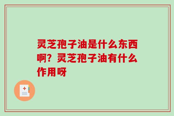灵芝孢子油是什么东西啊？灵芝孢子油有什么作用呀