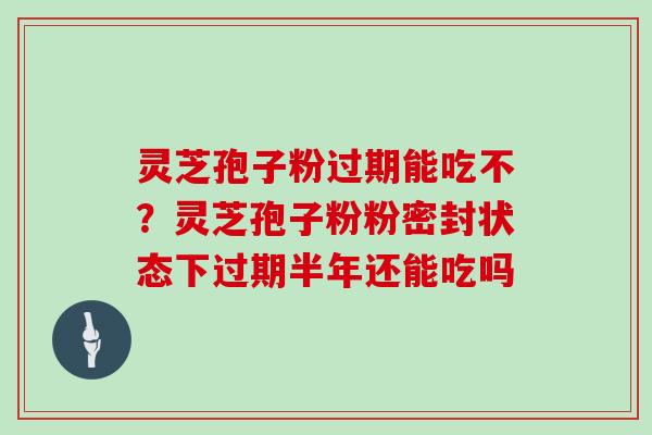 灵芝孢子粉过期能吃不？灵芝孢子粉粉密封状态下过期半年还能吃吗