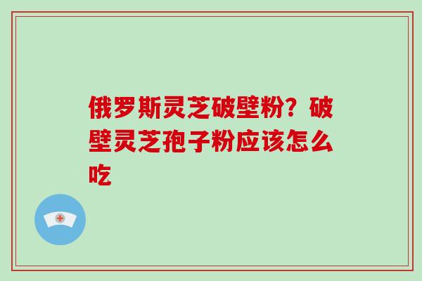 俄罗斯灵芝破壁粉？破壁灵芝孢子粉应该怎么吃