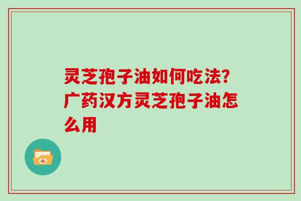 灵芝孢子油如何吃法？广药汉方灵芝孢子油怎么用