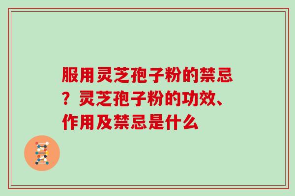 服用灵芝孢子粉的禁忌？灵芝孢子粉的功效、作用及禁忌是什么