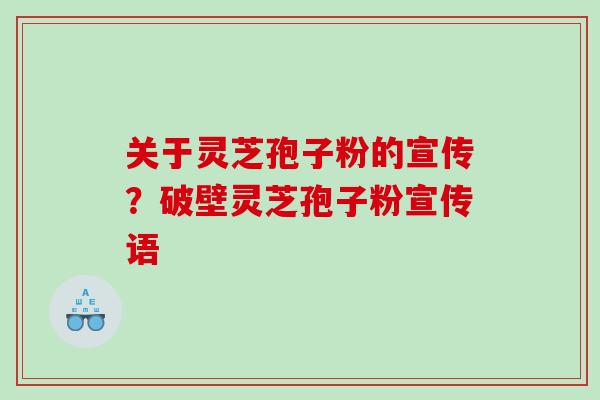 关于灵芝孢子粉的宣传？破壁灵芝孢子粉宣传语