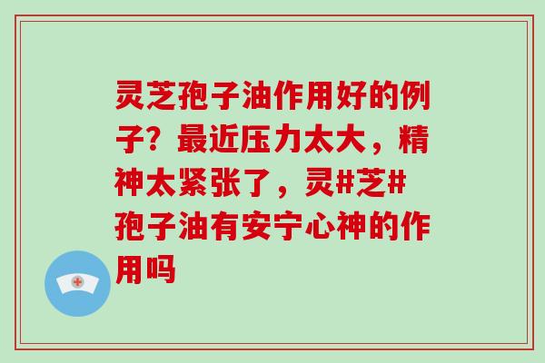 灵芝孢子油作用好的例子？近压力太大，精神太紧张了，灵#芝#孢子油有安宁心神的作用吗