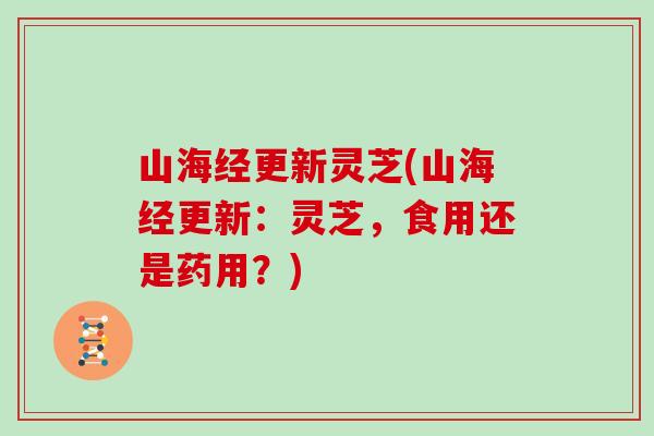 山海经更新灵芝(山海经更新：灵芝，食用还是药用？)