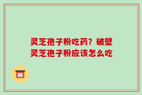 灵芝孢子粉吃药？破壁灵芝孢子粉应该怎么吃