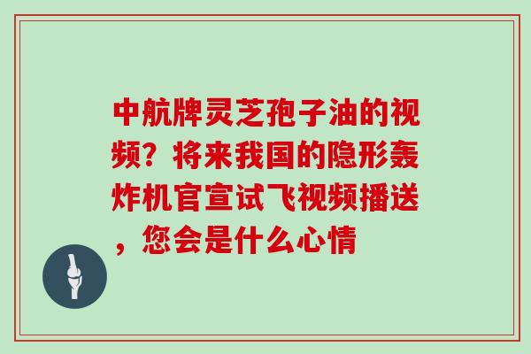 中航牌灵芝孢子油的视频？将来我国的隐形轰炸机官宣试飞视频播送，您会是什么心情