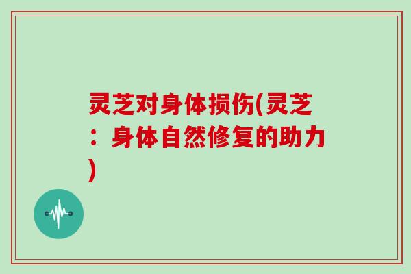灵芝对身体损伤(灵芝：身体自然修复的助力)