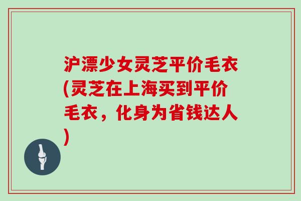 沪漂少女灵芝平价毛衣(灵芝在上海买到平价毛衣，化身为省钱达人)