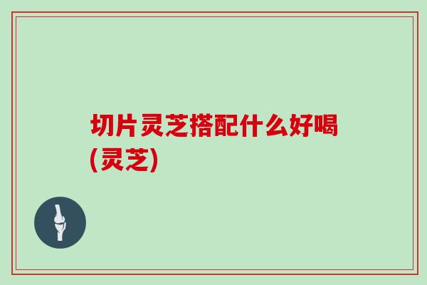 切片灵芝搭配什么好喝(灵芝)